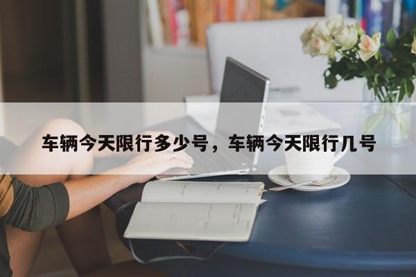 车辆今天限行多少号，车辆今天限行几号