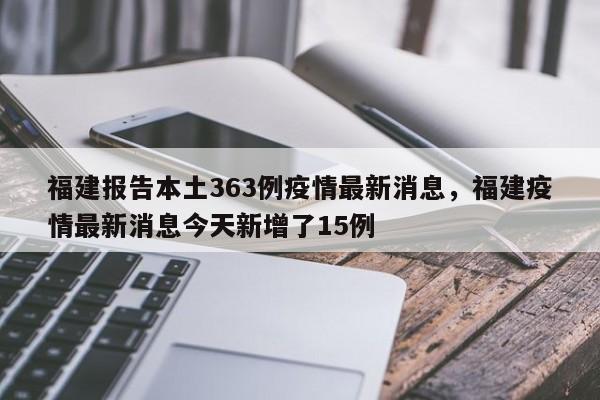 福建报告本土363例疫情最新消息，福建疫情最新消息今天新增了15例