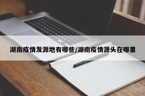 湖南疫情发源地有哪些/湖南疫情源头在哪里