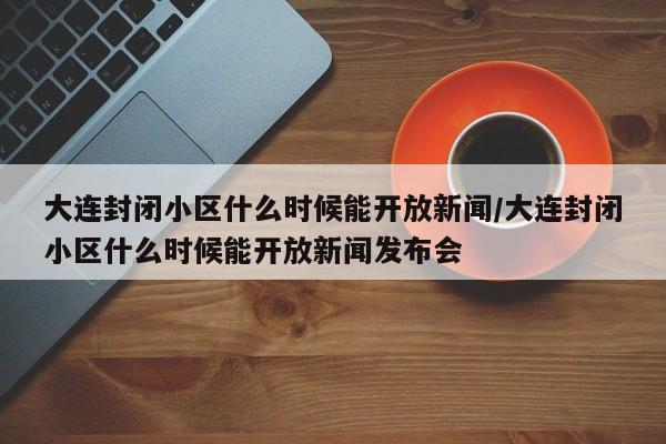 大连封闭小区什么时候能开放新闻/大连封闭小区什么时候能开放新闻发布会