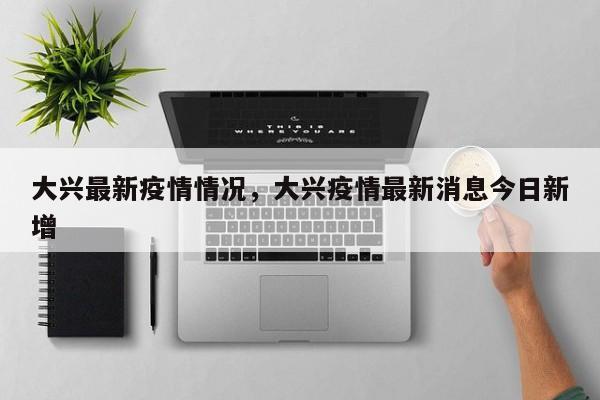 大兴最新疫情情况，大兴疫情最新消息今日新增