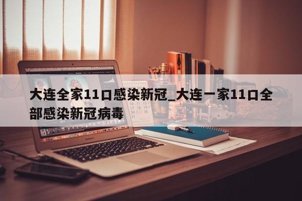 大连全家11口感染新冠_大连一家11口全部感染新冠病毒