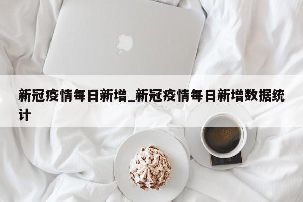 新冠疫情每日新增_新冠疫情每日新增数据统计