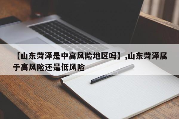 【山东菏泽是中高风险地区吗】,山东菏泽属于高风险还是低风险