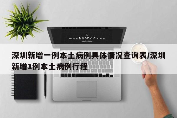 深圳新增一例本土病例具体情况查询表/深圳新增1例本土病例行程