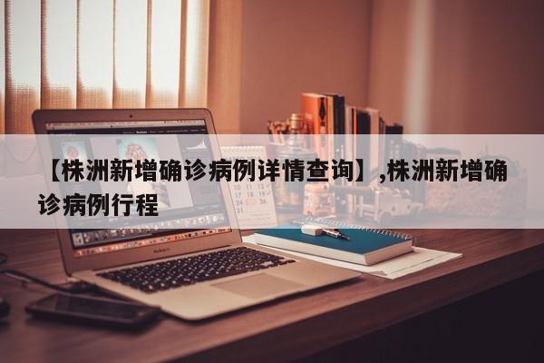 【株洲新增确诊病例详情查询】,株洲新增确诊病例行程