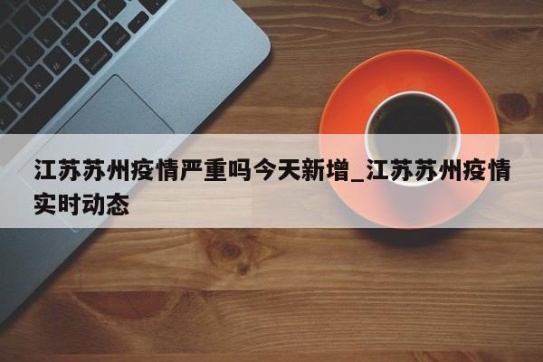 江苏苏州疫情严重吗今天新增_江苏苏州疫情实时动态