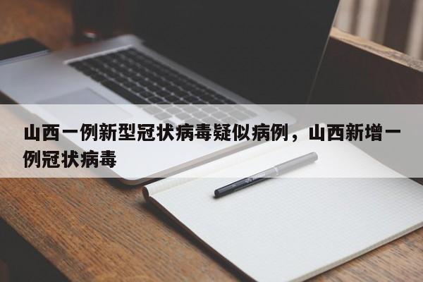 山西一例新型冠状病毒疑似病例，山西新增一例冠状病毒