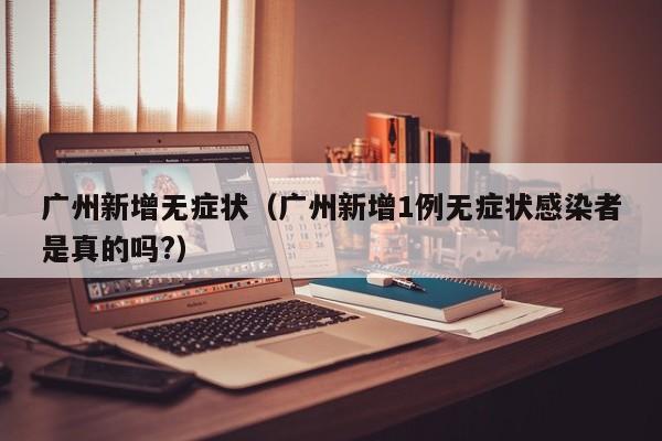 广州新增无症状（广州新增1例无症状感染者是真的吗?）