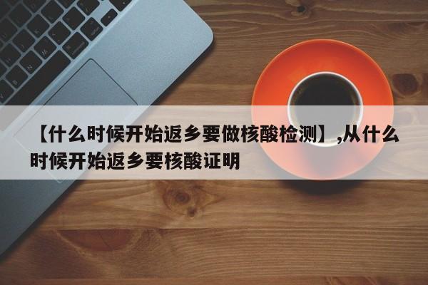 【什么时候开始返乡要做核酸检测】,从什么时候开始返乡要核酸证明