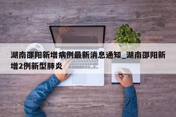 湖南邵阳新增病例最新消息通知_湖南邵阳新增2例新型肺炎