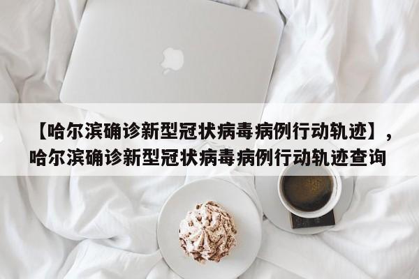 【哈尔滨确诊新型冠状病毒病例行动轨迹】,哈尔滨确诊新型冠状病毒病例行动轨迹查询