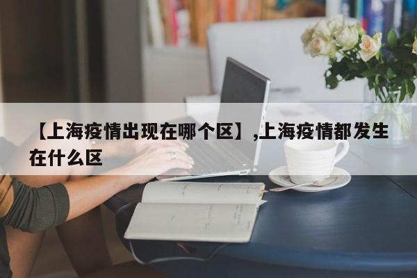 【上海疫情出现在哪个区】,上海疫情都发生在什么区