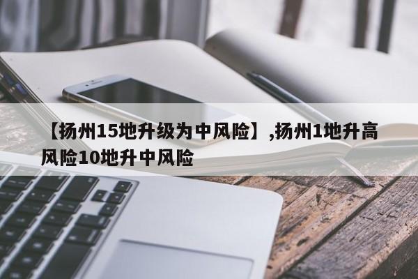 【扬州15地升级为中风险】,扬州1地升高风险10地升中风险