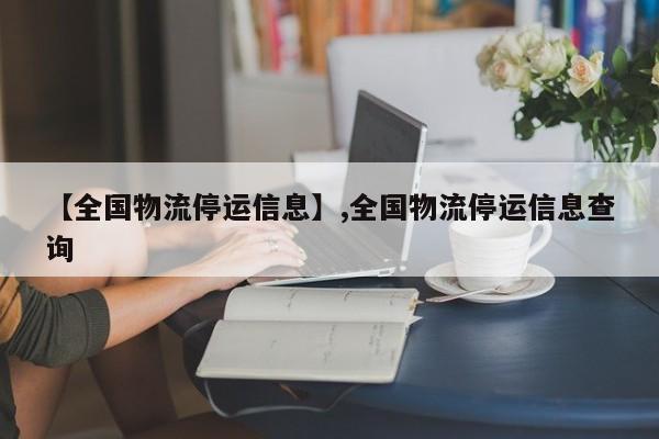 【全国物流停运信息】,全国物流停运信息查询