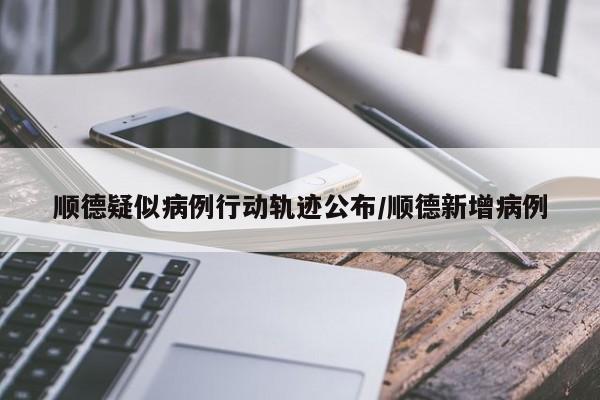 顺德疑似病例行动轨迹公布/顺德新增病例