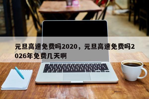 元旦高速免费吗2020，元旦高速免费吗2026年免费几天啊