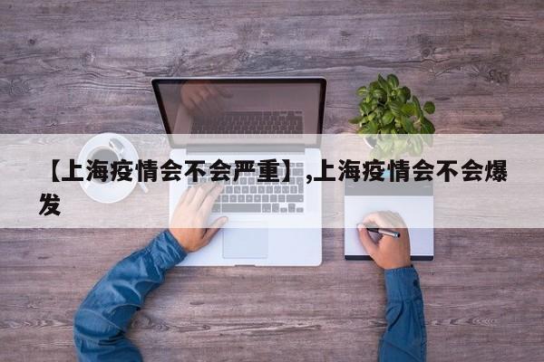 【上海疫情会不会严重】,上海疫情会不会爆发
