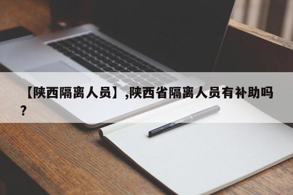 【陕西隔离人员】,陕西省隔离人员有补助吗?