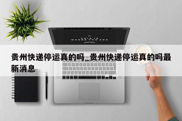 贵州快递停运真的吗_贵州快递停运真的吗最新消息