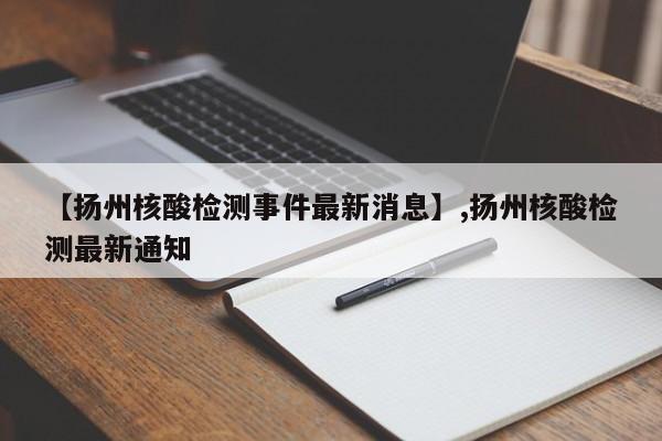 【扬州核酸检测事件最新消息】,扬州核酸检测最新通知
