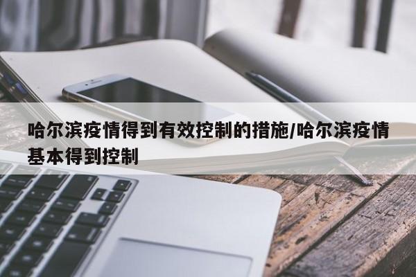 哈尔滨疫情得到有效控制的措施/哈尔滨疫情基本得到控制