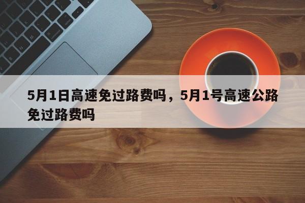 5月1日高速免过路费吗，5月1号高速公路免过路费吗