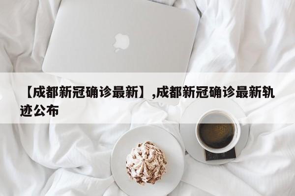 【成都新冠确诊最新】,成都新冠确诊最新轨迹公布
