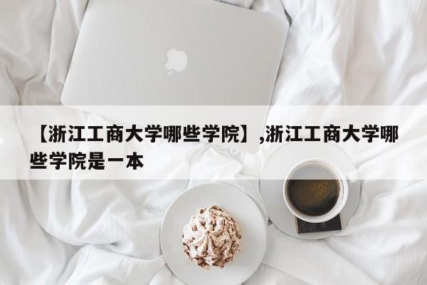 【浙江工商大学哪些学院】,浙江工商大学哪些学院是一本
