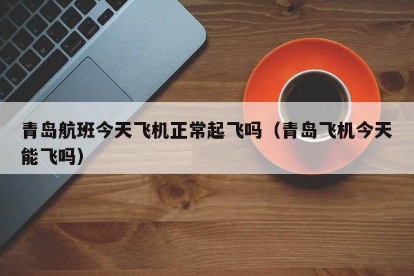 青岛航班今天飞机正常起飞吗（青岛飞机今天能飞吗）