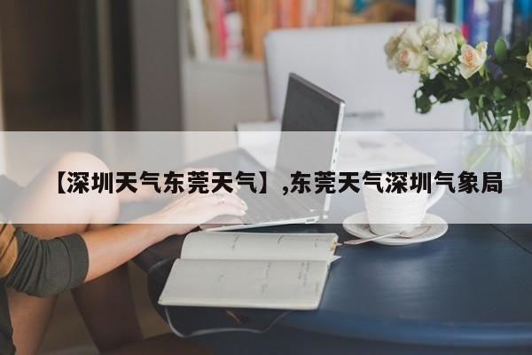 【深圳天气东莞天气】,东莞天气深圳气象局