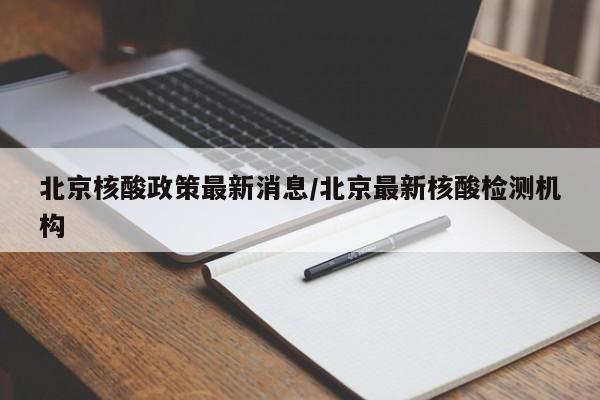 北京核酸政策最新消息/北京最新核酸检测机构
