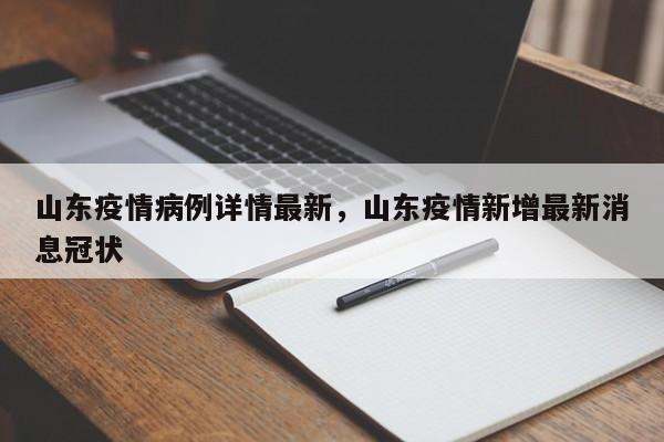 山东疫情病例详情最新，山东疫情新增最新消息冠状