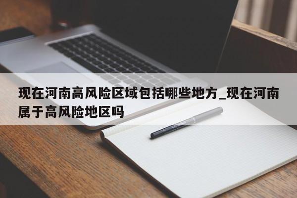 现在河南高风险区域包括哪些地方_现在河南属于高风险地区吗