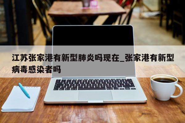 江苏张家港有新型肺炎吗现在_张家港有新型病毒感染者吗