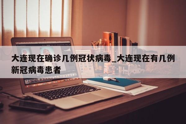 大连现在确诊几例冠状病毒_大连现在有几例新冠病毒患者