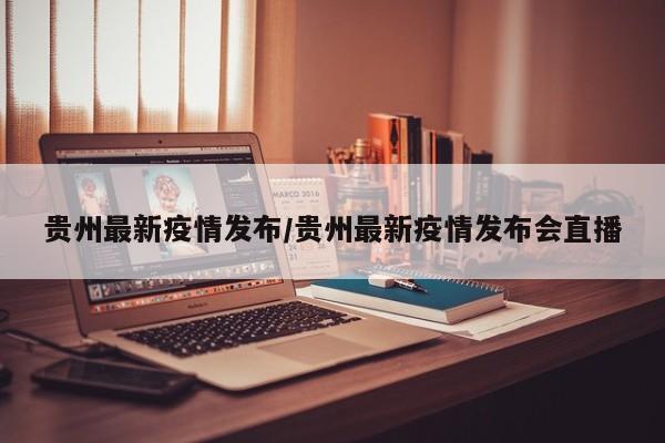 贵州最新疫情发布/贵州最新疫情发布会直播
