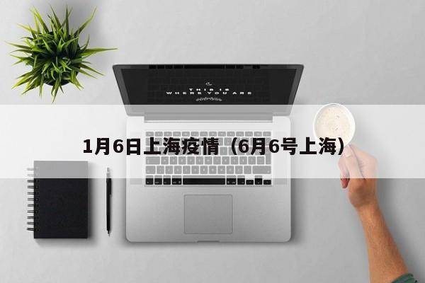 1月6日上海疫情（6月6号上海）