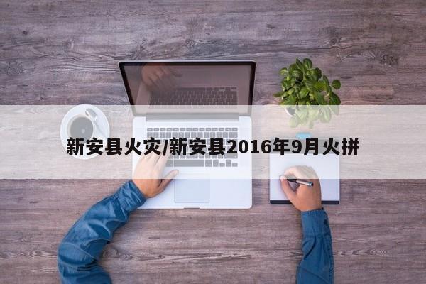 新安县火灾/新安县2016年9月火拼