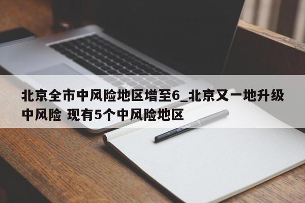 北京全市中风险地区增至6_北京又一地升级中风险 现有5个中风险地区