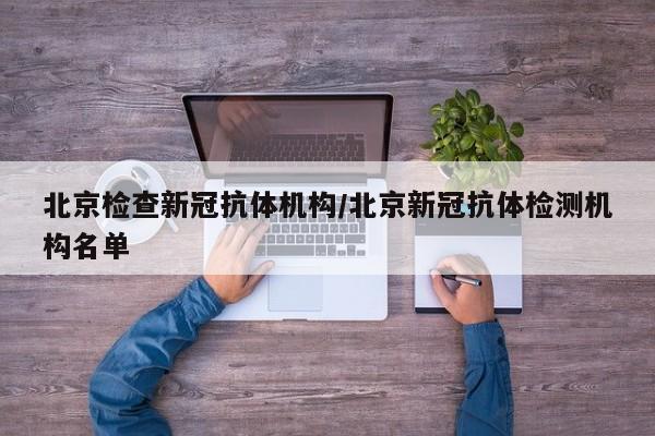 北京检查新冠抗体机构/北京新冠抗体检测机构名单