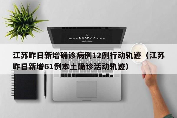 江苏昨日新增确诊病例12例行动轨迹（江苏昨日新增61例本土确诊活动轨迹）