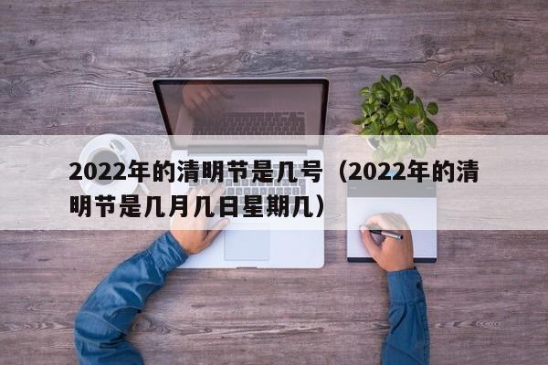 2022年的清明节是几号（2022年的清明节是几月几日星期几）