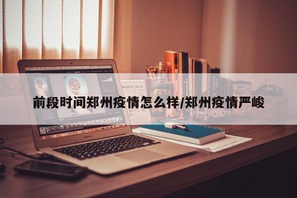 前段时间郑州疫情怎么样/郑州疫情严峻