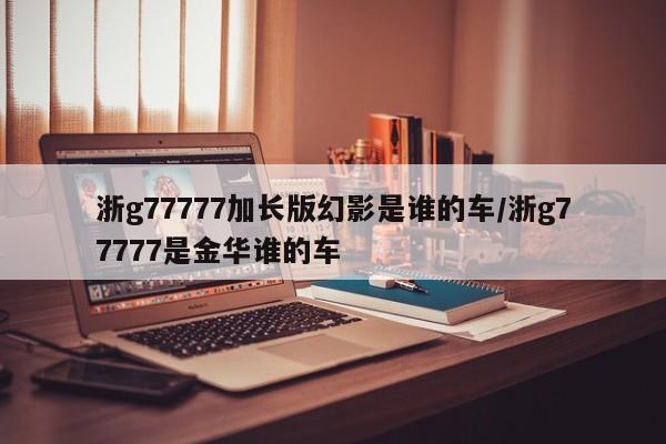 浙g77777加长版幻影是谁的车/浙g77777是金华谁的车