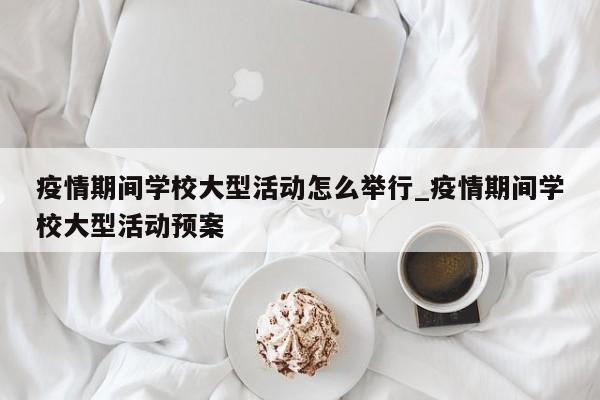 疫情期间学校大型活动怎么举行_疫情期间学校大型活动预案