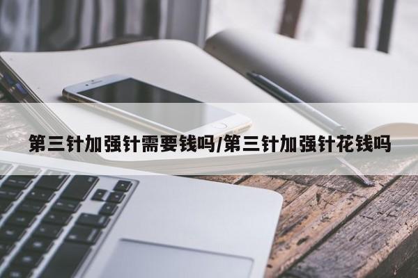 第三针加强针需要钱吗/第三针加强针花钱吗