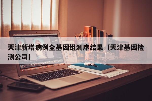 天津新增病例全基因组测序结果（天津基因检测公司）