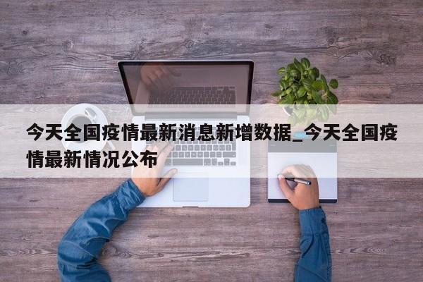 今天全国疫情最新消息新增数据_今天全国疫情最新情况公布