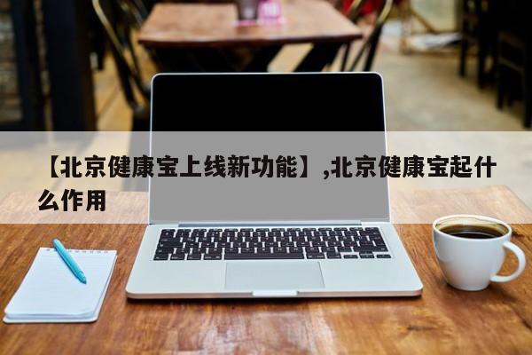 【北京健康宝上线新功能】,北京健康宝起什么作用